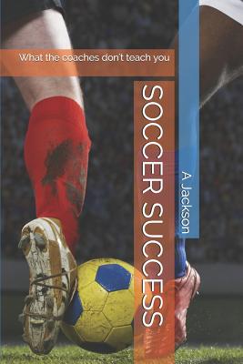 Soccer Success: What the Coaches Don't Teach You - Jackson, A