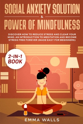 Social Anxiety Solution and Power of Mindfulness 2-in-1 Book: Discover How to Reduce Stress and Clear Your Mind. An Introduction to Meditation and Become Stress Free Forever (Made Easy for Beginners) - Walls, Emma