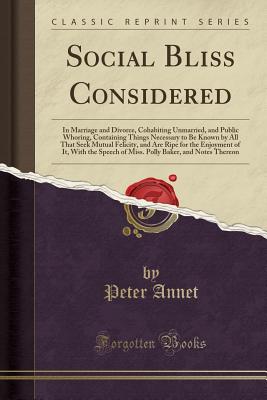 Social Bliss Considered: In Marriage and Divorce, Cohabiting Unmarried, and Public Whoring, Containing Things Necessary to Be Known by All That Seek Mutual Felicity, and Are Ripe for the Enjoyment of It, with the Speech of Miss. Polly Baker, and Notes the - Annet, Peter