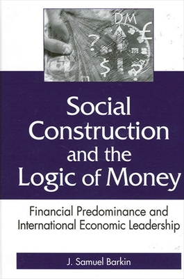 Social Construction and the Logic of Money: Financial Predominance and International Economic Leadership - Barkin, J Samuel