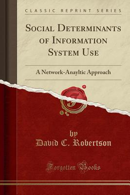 Social Determinants of Information System Use: A Network-Anayltic Approach (Classic Reprint) - Robertson, David C