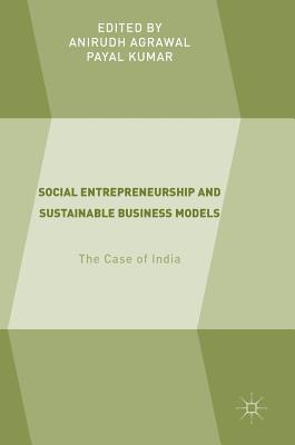 Social Entrepreneurship and Sustainable Business Models: The Case of India - Agrawal, Anirudh (Editor), and Kumar, Payal (Editor)