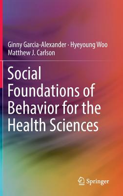 Social Foundations of Behavior for the Health Sciences - Garcia-Alexander, Ginny, and Woo, Hyeyoung, and Carlson, Matthew J