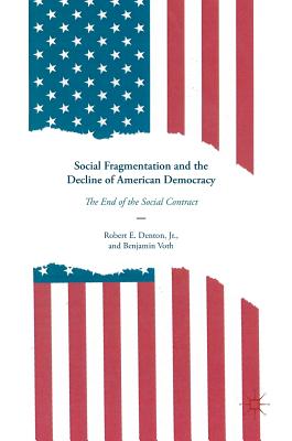 Social Fragmentation and the Decline of American Democracy: The End of the Social Contract - Denton Jr, Robert E, and Voth, Benjamin