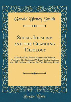 Social Idealism and the Changing Theology: A Study of the Ethical Aspects of Christian Doctrine; The Nathaniel William Taylor Lectures for 1912 Delivered Before the Yale Divinity School (Classic Reprint) - Smith, Gerald Birney