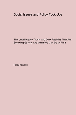 Social Issues and Policy Fuck-Ups: The Unbelievable Truths and Dark Realities That Are Screwing Society and What We Can Do to Fix It - Hawkins, Percy