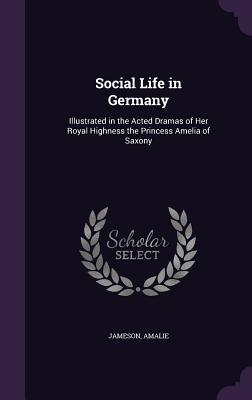 Social Life in Germany: Illustrated in the Acted Dramas of Her Royal Highness the Princess Amelia of Saxony - Jameson, and Amalie