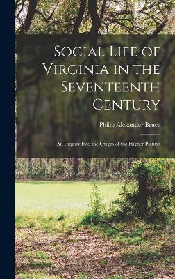 Social Life of Virginia in the Seventeenth Century: An Inquiry Into the Origin of the Higher Plantin - Bruce, Philip Alexander