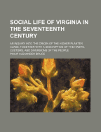 Social Life of Virginia in the Seventeenth Century. an Inquiry Into the Origin of the Higher Planting Class, Together with an Account of the Habits, Customs, and Diversions of the People