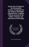 Social Life of Virginia in the Seventeenth Century. An Inquiry Into the Origin of the Higher Planting Class, Together With an Account of the Habits, Customs, and Diversions of the People