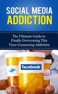 Social Media Addiction: The Ultimate Guide to Finally Overcoming This Time-Consuming Addiction