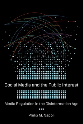 Social Media and the Public Interest: Media Regulation in the Disinformation Age - Napoli, Philip M