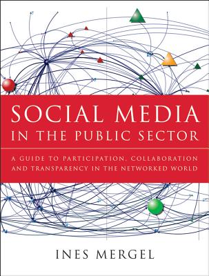 Social Media in the Public Sector: A Guide to Participation, Collaboration and Transparency in the Networked World - Mergel, Ines