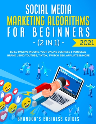 Social Media Marketing Algorithms For Beginners 2021 (2 in 1): Build Passive Income, Your Online Business& Personal Brand Using YouTube, Tiktok, Twitch, SEO, Affiliates& More - Guides, Brandon's Business