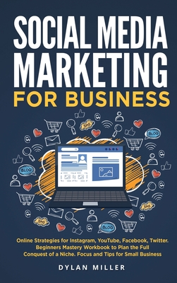 Social Media Marketing for Business: Online Strategies for Instagram, YouTube, Facebook, Twitter. Beginners Mastery Workbook to Plan the Full Conquest of a Niche. Focus and Tips for Small Business - Miller, Dylan