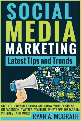 Social Media Marketing: Latest Tips and Trends: Give your brand a boost and grow your business on Facebook, Twitter, YouTube, WhatsApp, Instagram, Pinterest and more! - McGrath, Ryan a