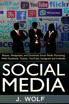 Social Media: Master, Manipulate, And Dominate Social Media Marketing Facebook, Twitter, YouTube, Instagram And LinkedIn - Wolf, J