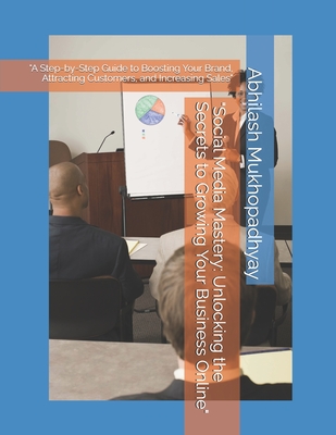 "Social Media Mastery: Unlocking the Secrets to Growing Your Business Online" "A Step-by-Step Guide to Boosting Your Brand, Attracting Customers, and Increasing Sales" - Mukhopadhyay, Abhilash