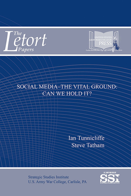 Social Media: The Vital Ground, Can We Hold It?: Can We Hold It? - Strategic Studies Institute (U S ) (Editor), and Army War College (U S ) (Editor), and Tunnicliffe, Ian
