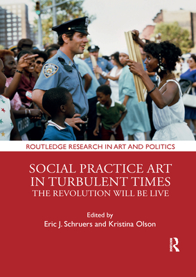 Social Practice Art in Turbulent Times: The Revolution Will Be Live - Schruers, Eric J (Editor), and Olson, Kristina (Editor)