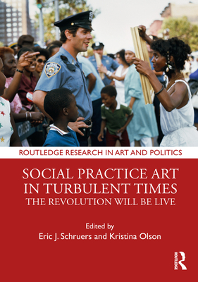 Social Practice Art in Turbulent Times: The Revolution Will Be Live - Schruers, Eric J (Editor), and Olson, Kristina (Editor)