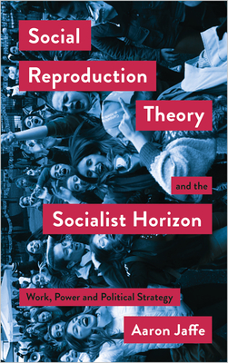 Social Reproduction Theory and the Socialist Horizon: Work, Power and Political Strategy - Jaffe, Aaron