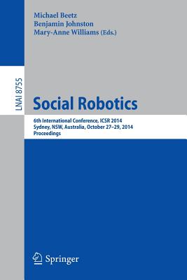 Social Robotics: 6th International Conference, Icsr 2014, Sydney, Nsw, Australia, October 27-29, 2014. Proceedings - Beetz, Michael (Editor), and Johnston, Benjamin (Editor), and Williams, Mary-Anne (Editor)