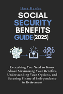 Social Security Benefits Guide (2025): Everything You Need to Know About Maximizing Your Benefits, Understanding Your Options, and Securing Financial Independence in Retirement