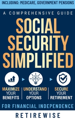 Social Security Simplified: Comprehensive Guide to Maximize Your Benefits, Understand Your Options, and Secure Your Retirement for Financial Independence - Retirewise