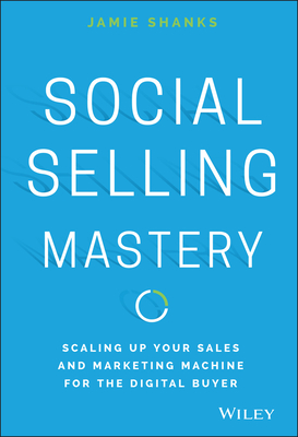 Social Selling Mastery: Scaling Up Your Sales and Marketing Machine for the Digital Buyer - Shanks, Jamie