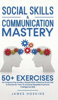 Social Skills & Communication Mastery: 50+ Exercises For Overcoming Anxiety, People Skills, Effective Small Talk & Charisma+ How To Analyze People& Emotional Intelligence (EQ) - Hoskins, James