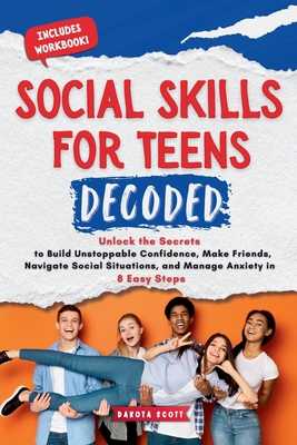 Social Skills for Teen Decoded: Unlock the Secrets to Build Unstoppable Confidence, Make Friends, Navigate Social Situations, and Manage Anxiety in 8 Easy Steps - Scott, Dakota