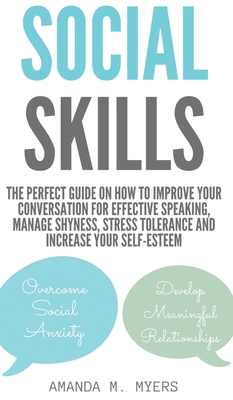 Social Skills: The Perfect Guide on How to Improve Your Conversation for Effective Speaking, Manage Shyness, Stress Tolerance and Increase Your Self-Esteem - Myers, Amanda M