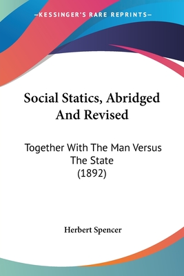 Social Statics, Abridged And Revised: Together With The Man Versus The State (1892) - Spencer, Herbert