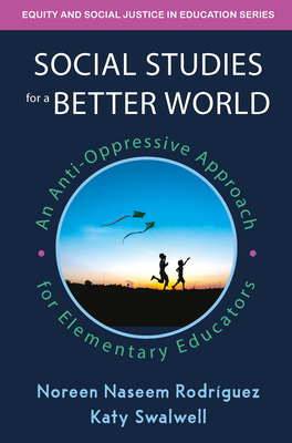 Social Studies for a Better World: An Anti-Oppressive Approach for Elementary Educators - Naseem Rodriguez, Noreen, and Swalwell, Katy