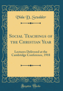 Social Teachings of the Christian Year: Lectures Delivered at the Cambridge Conference, 1918 (Classic Reprint)