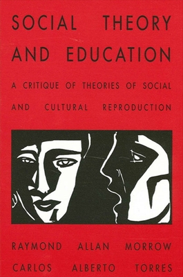 Social Theory and Education: A Critique of Theories of Social and Cultural Reproduction - Morrow, Raymond Allen, and Torres, Carlos Alberto