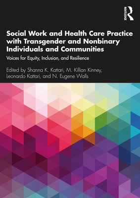 Social Work and Health Care Practice with Transgender and Nonbinary Individuals and Communities: Voices for Equity, Inclusion, and Resilience - Kattari, Shanna K. (Editor), and Kinney, M. Killian (Editor), and Kattari, Leonardo (Editor)