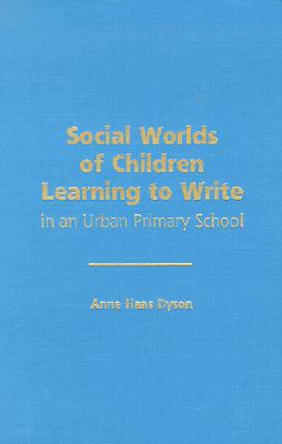 Social Worlds of Children Learning to Write in an Urban Primary School - Dyson, Anne Haas, and Genishi, Celia (Editor), and Strickland, Dorothy S (Editor)