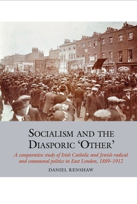 Socialism and the Diasporic 'Other': A comparative study of Irish Catholic and Jewish radical and communal politics in East London, 1889-1912 - Renshaw, Daniel