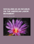 Socialism as an Incubus on the American Labor Movement