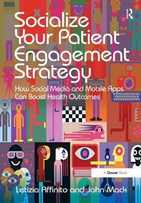 Socialize Your Patient Engagement Strategy: How Social Media and Mobile Apps Can Boost Health Outcomes - Affinito, Letizia, and Mack, John