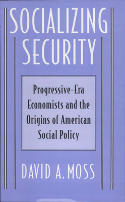 Socializing Security: Progressive-Era Economists and the Origins of American Social Policy - Moss, David A