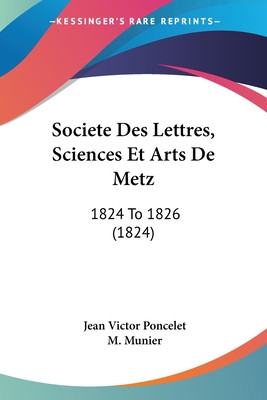 Societe Des Lettres, Sciences Et Arts De Metz: 1824 To 1826 (1824) - Poncelet, Jean Victor, and Munier, M