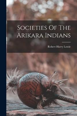 Societies Of The Arikara Indians - Lowie, Robert Harry