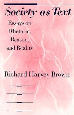 Society as Text: Essays on Rhetoric, Reason, and Reality - Brown, Richard Harvey, Professor