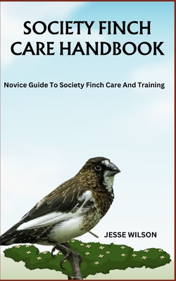 Society Finch Care Handbook: Novice Guide To Society Finch Care And Training - Wilson, Jesse