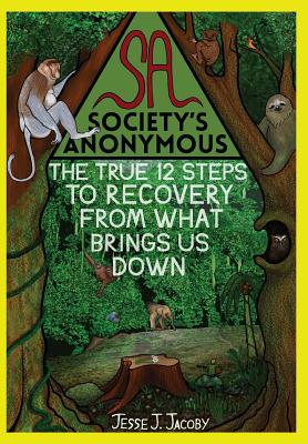 Society's Anonymous: The True 12 Steps To Recovery From What Brings Us Down - Jacoby, Jesse J