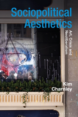 Sociopolitical Aesthetics: Art, Crisis and Neoliberalism - Charnley, Kim, and Whiteley, Gillian (Editor)