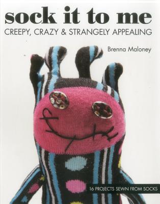 Sock It to Me: Creepy, Crazy & Strangely Appealing - Maloney, Brenna